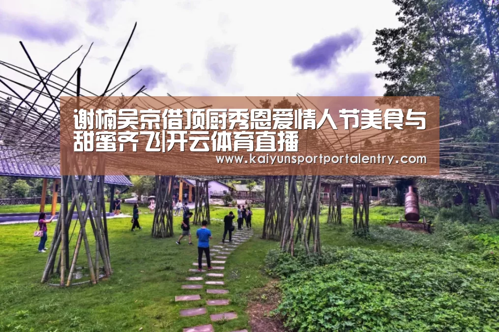 谢楠吴京借顶厨秀恩爱情人节美食与甜蜜齐飞|开云体育直播(图2) 开云体育直播