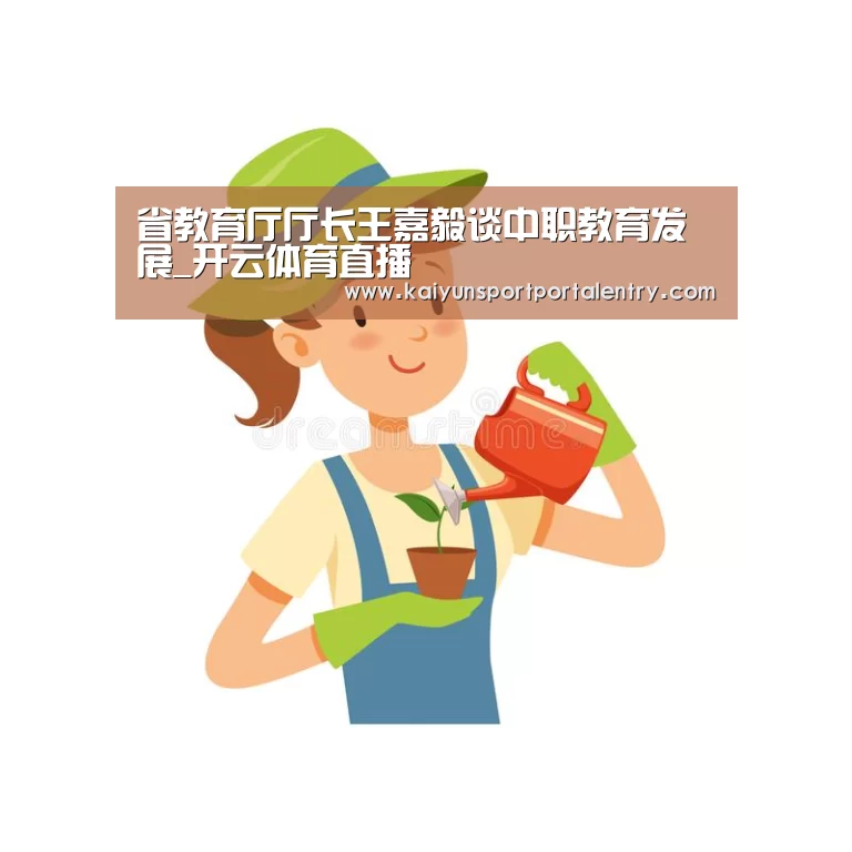 省教育厅厅长王嘉毅谈中职教育发展_开云体育直播(图2) 开云体育官方入口